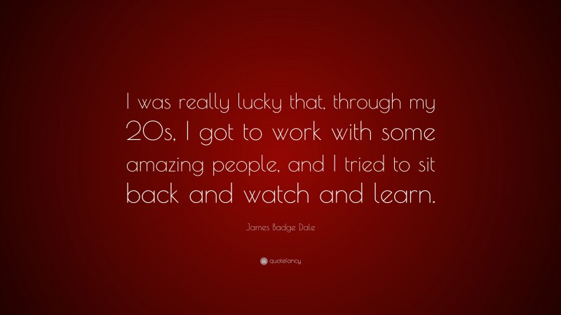 James Badge Dale Quote: “I was really lucky that, through my 20s, I got to work with some amazing people, and I tried to sit back and watch and learn.”
