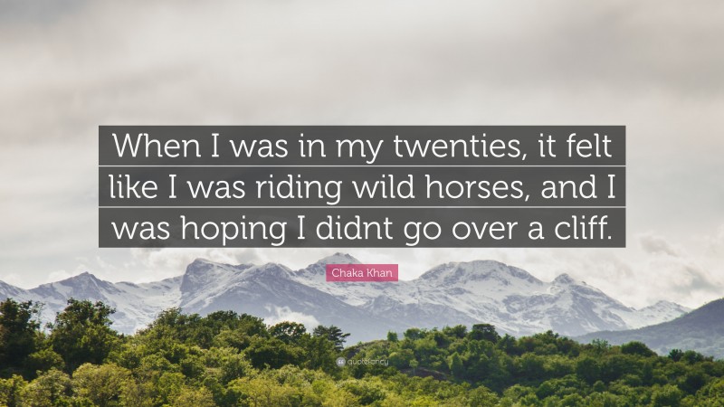 Chaka Khan Quote: “When I was in my twenties, it felt like I was riding wild horses, and I was hoping I didnt go over a cliff.”