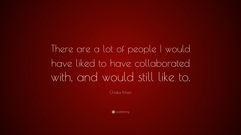 Chaka Khan Quote: “There are a lot of people I would have liked to have collaborated with, and would still like to.”