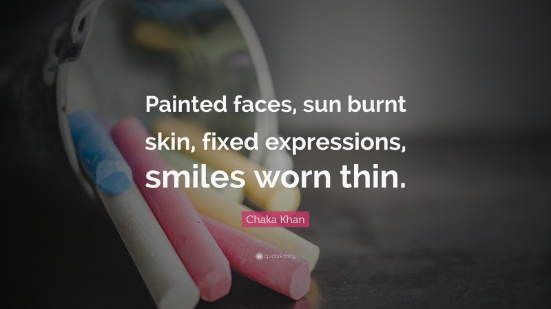 Chaka Khan Quote: “Painted faces, sun burnt skin, fixed expressions, smiles worn thin.”