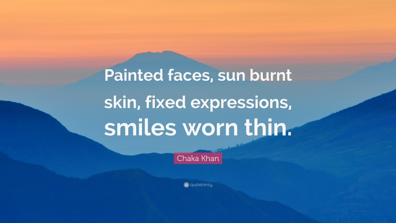 Chaka Khan Quote: “Painted faces, sun burnt skin, fixed expressions, smiles worn thin.”