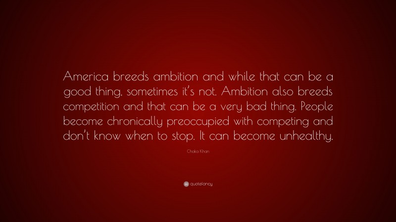 Chaka Khan Quote: “America breeds ambition and while that can be a good thing, sometimes it’s not. Ambition also breeds competition and that can be a very bad thing. People become chronically preoccupied with competing and don’t know when to stop. It can become unhealthy.”