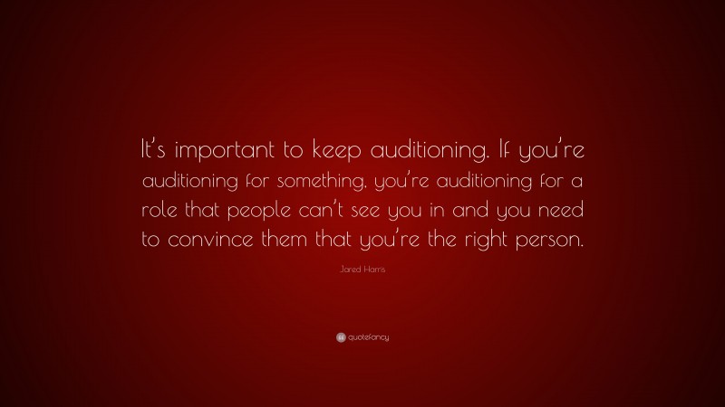 Jared Harris Quote: “It’s important to keep auditioning. If you’re auditioning for something, you’re auditioning for a role that people can’t see you in and you need to convince them that you’re the right person.”