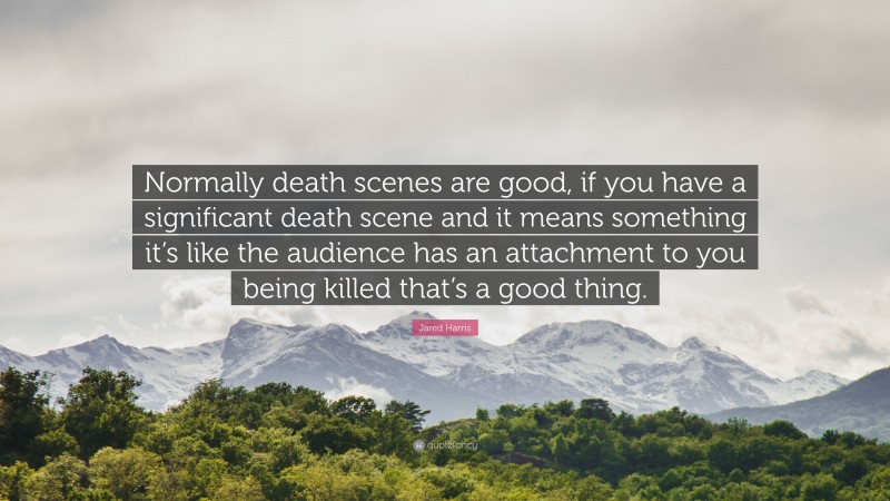 Jared Harris Quote: “Normally death scenes are good, if you have a significant death scene and it means something it’s like the audience has an attachment to you being killed that’s a good thing.”