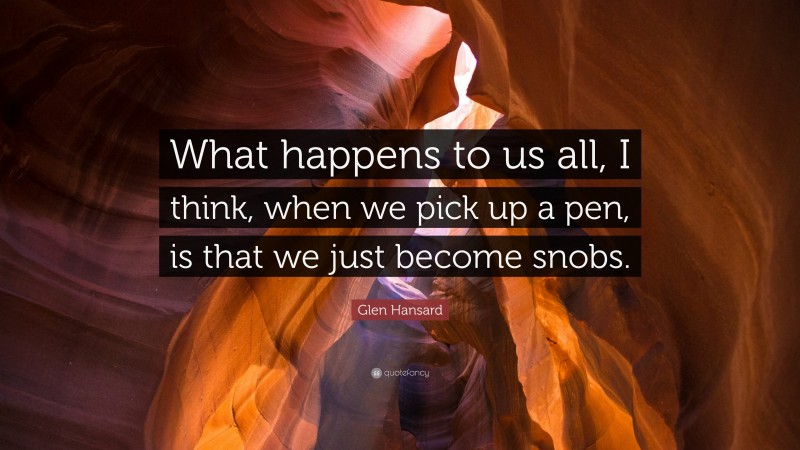 Glen Hansard Quote: “What happens to us all, I think, when we pick up a pen, is that we just become snobs.”