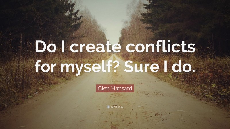 Glen Hansard Quote: “Do I create conflicts for myself? Sure I do.”