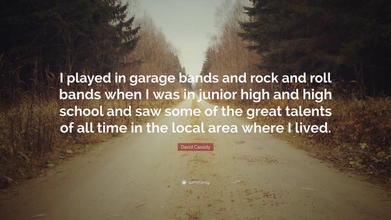 David Cassidy Quote: “I played in garage bands and rock and roll bands when I was in junior high and high school and saw some of the great talents of all time in the local area where I lived.”