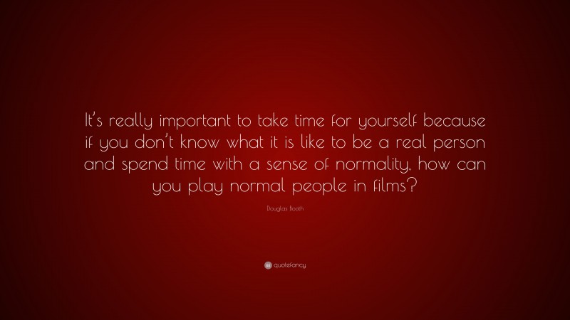 Douglas Booth Quote: “It’s really important to take time for yourself because if you don’t know what it is like to be a real person and spend time with a sense of normality, how can you play normal people in films?”