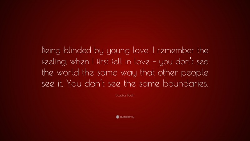 Douglas Booth Quote: “Being blinded by young love. I remember the feeling, when I first fell in love – you don’t see the world the same way that other people see it. You don’t see the same boundaries.”