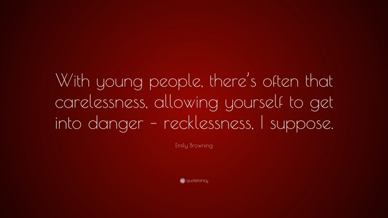Emily Browning Quote: “With young people, there’s often that carelessness, allowing yourself to get into danger – recklessness, I suppose.”