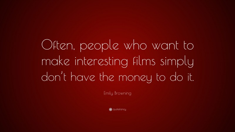 Emily Browning Quote: “Often, people who want to make interesting films simply don’t have the money to do it.”