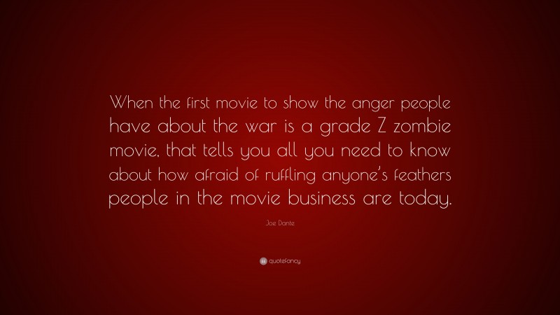 Joe Dante Quote: “When the first movie to show the anger people have about the war is a grade Z zombie movie, that tells you all you need to know about how afraid of ruffling anyone’s feathers people in the movie business are today.”