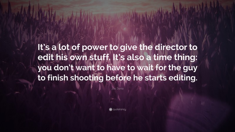 Joe Dante Quote: “It’s a lot of power to give the director to edit his own stuff. It’s also a time thing: you don’t want to have to wait for the guy to finish shooting before he starts editing.”