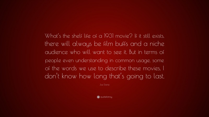 Joe Dante Quote: “What’s the shelf life of a 1931 movie? If it still exists, there will always be film buffs and a niche audience who will want to see it. But in terms of people even understanding in common usage, some of the words we use to describe these movies, I don’t know how long that’s going to last.”