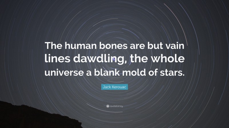 Jack Kerouac Quote: “The human bones are but vain lines dawdling, the whole universe a blank mold of stars.”