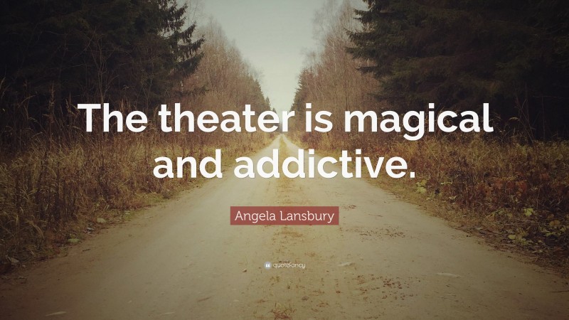 Angela Lansbury Quote: “The theater is magical and addictive.”