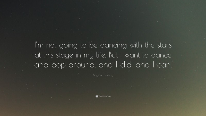 Angela Lansbury Quote: “I’m not going to be dancing with the stars at this stage in my life. But I want to dance and bop around, and I did, and I can.”