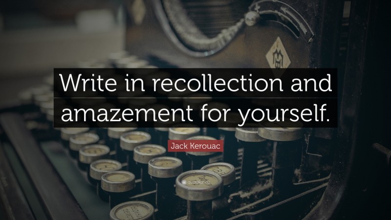 Jack Kerouac Quote: “Write in recollection and amazement for yourself.”