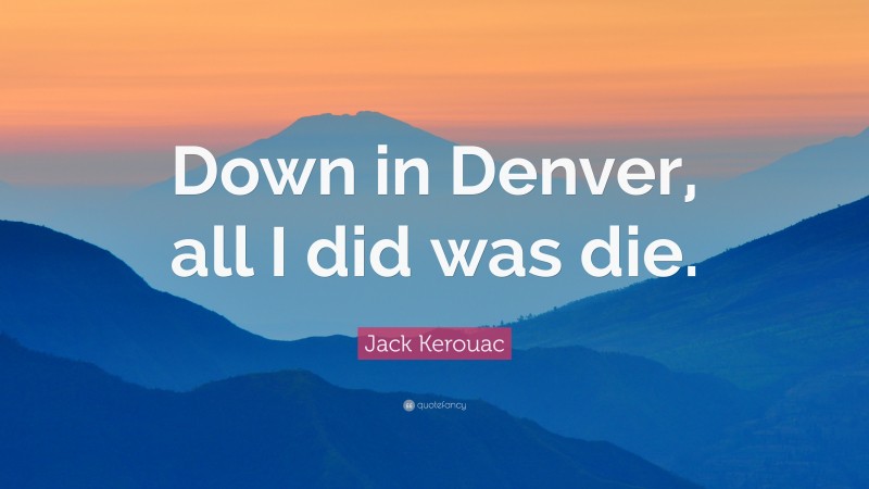 Jack Kerouac Quote: “Down in Denver, all I did was die.”