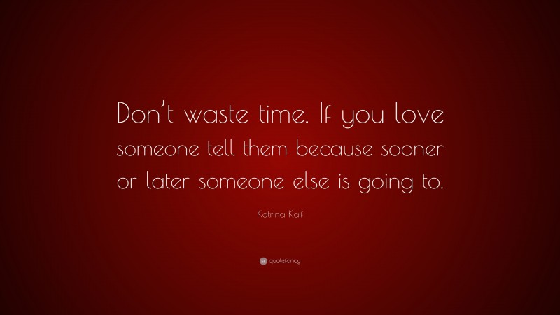 Katrina Kaif Quote: “Don’t waste time. If you love someone tell them because sooner or later someone else is going to.”