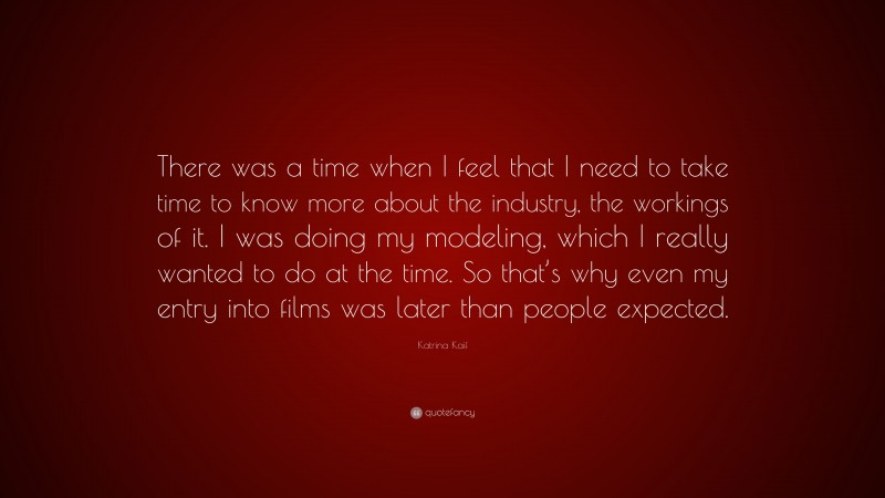 Katrina Kaif Quote: “There was a time when I feel that I need to take time to know more about the industry, the workings of it. I was doing my modeling, which I really wanted to do at the time. So that’s why even my entry into films was later than people expected.”