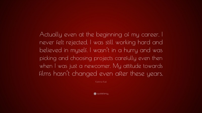 Katrina Kaif Quote: “Actually even at the beginning of my career, I never felt rejected. I was still working hard and believed in myself. I wasn’t in a hurry and was picking and choosing projects carefully even then when I was just a newcomer. My attitude towards films hasn’t changed even after these years.”