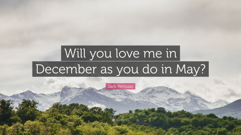 Jack Kerouac Quote: “Will you love me in December as you do in May?”