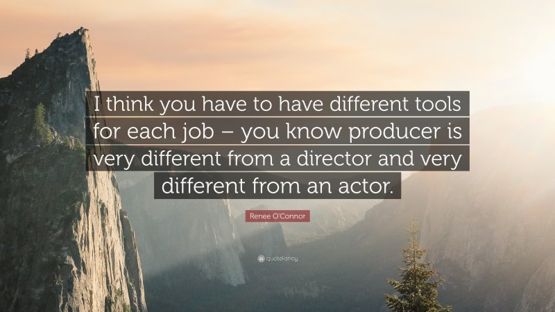 Renee O'Connor Quote: “I think you have to have different tools for each job – you know producer is very different from a director and very different from an actor.”