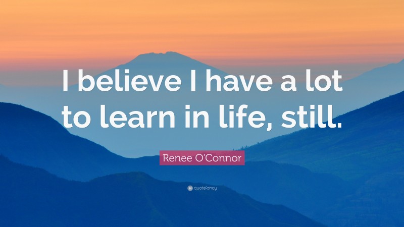 Renee O'Connor Quote: “I believe I have a lot to learn in life, still.”
