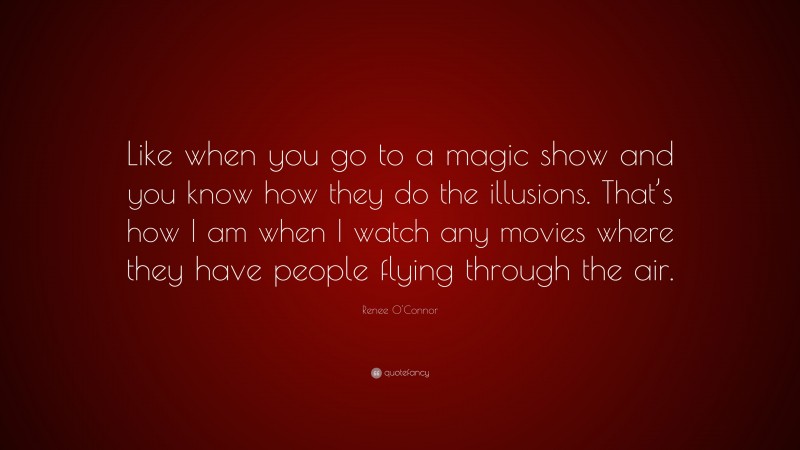Renee O'Connor Quote: “Like when you go to a magic show and you know how they do the illusions. That’s how I am when I watch any movies where they have people flying through the air.”