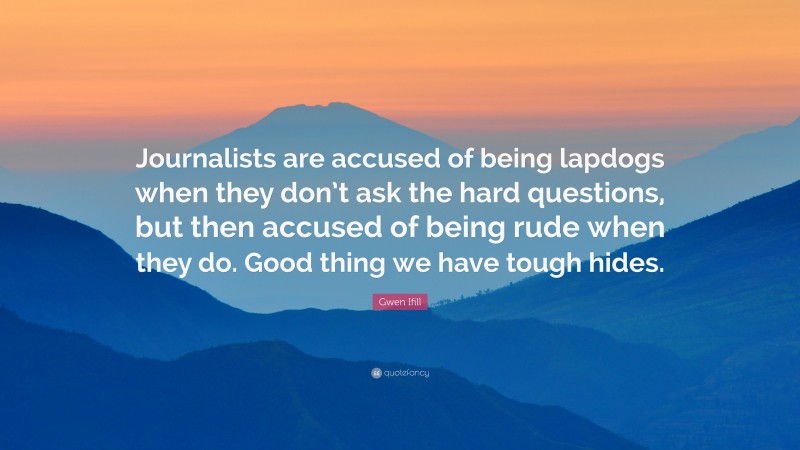 Gwen Ifill Quote: “Journalists are accused of being lapdogs when they don’t ask the hard questions, but then accused of being rude when they do. Good thing we have tough hides.”