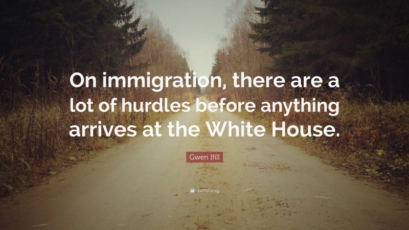 Gwen Ifill Quote: “On immigration, there are a lot of hurdles before anything arrives at the White House.”
