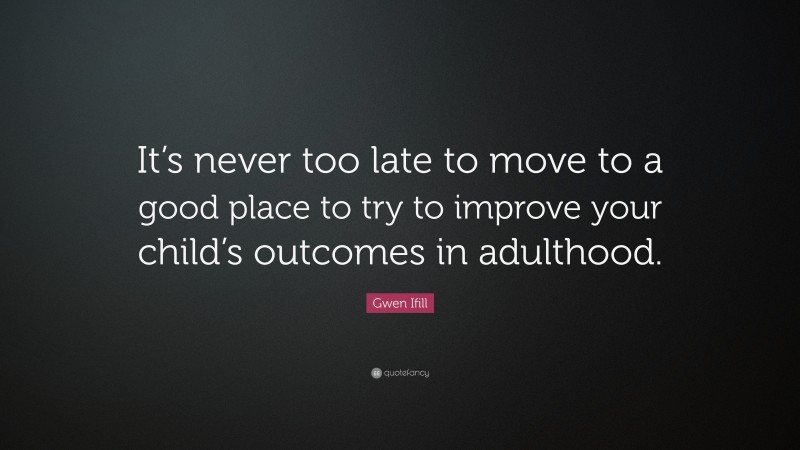 Gwen Ifill Quote: “It’s never too late to move to a good place to try to improve your child’s outcomes in adulthood.”