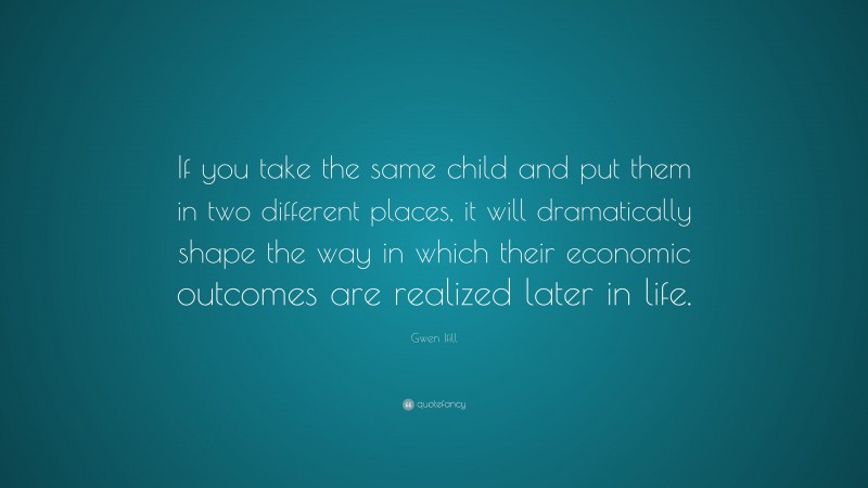 Gwen Ifill Quote: “If you take the same child and put them in two different places, it will dramatically shape the way in which their economic outcomes are realized later in life.”