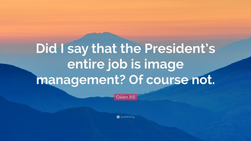 Gwen Ifill Quote: “Did I say that the President’s entire job is image management? Of course not.”