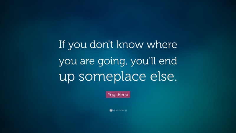 Yogi Berra Quote: “If you don't know where you are going, you'll end up ...