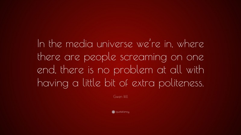 Gwen Ifill Quote: “In the media universe we’re in, where there are people screaming on one end, there is no problem at all with having a little bit of extra politeness.”