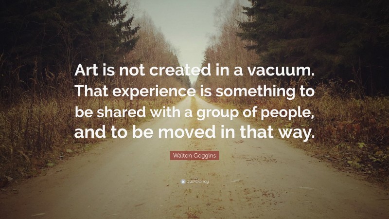 Walton Goggins Quote: “Art is not created in a vacuum. That experience is something to be shared with a group of people, and to be moved in that way.”