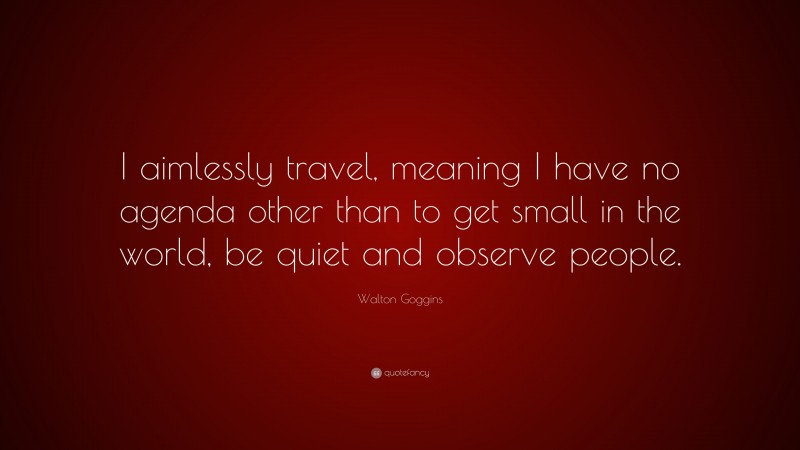 Walton Goggins Quote: “I aimlessly travel, meaning I have no agenda other than to get small in the world, be quiet and observe people.”