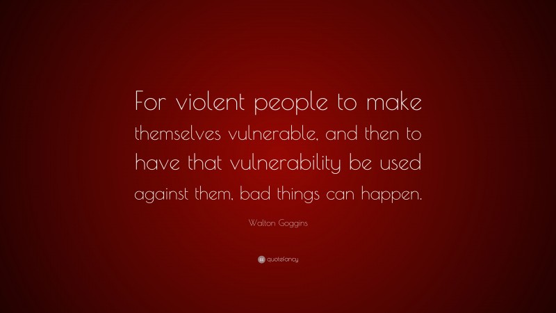Walton Goggins Quote: “For violent people to make themselves vulnerable, and then to have that vulnerability be used against them, bad things can happen.”