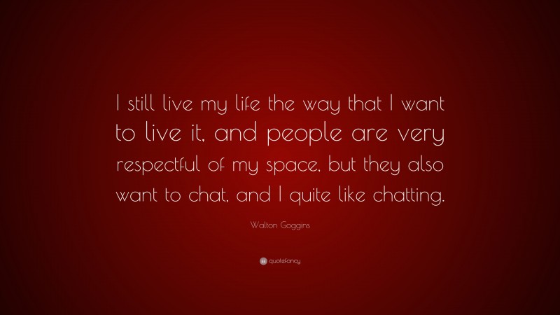 Walton Goggins Quote: “I still live my life the way that I want to live it, and people are very respectful of my space, but they also want to chat, and I quite like chatting.”