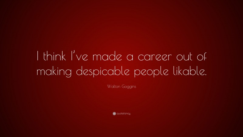 Walton Goggins Quote: “I think I’ve made a career out of making despicable people likable.”