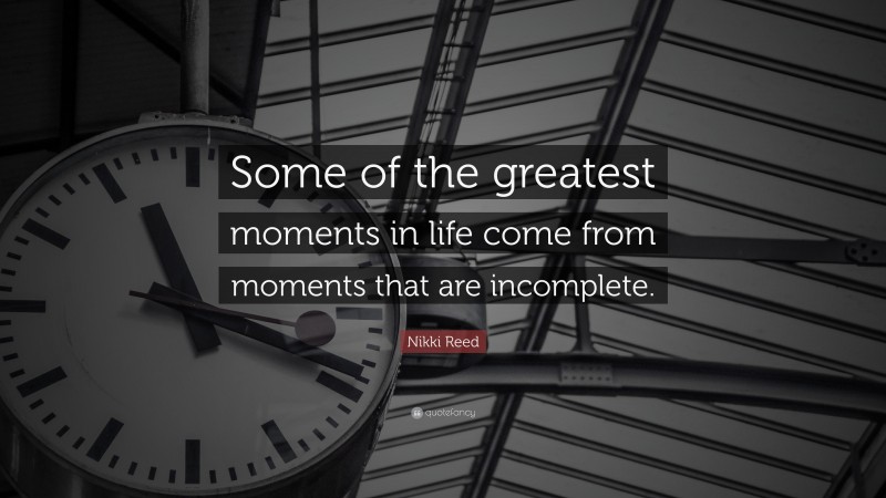 Nikki Reed Quote: “Some of the greatest moments in life come from moments that are incomplete.”