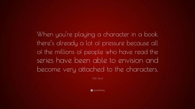 Nikki Reed Quote: “When you’re playing a character in a book, there’s already a lot of pressure because all of the millions of people who have read the series have been able to envision and become very attached to the characters.”