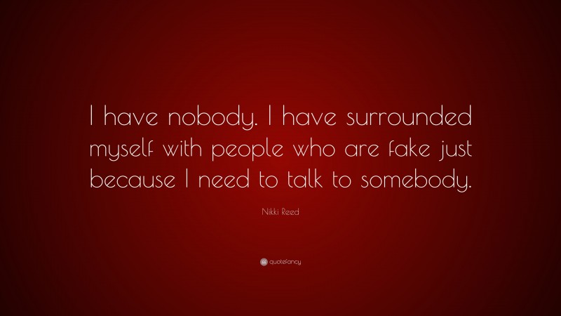 Nikki Reed Quote: “I have nobody. I have surrounded myself with people who are fake just because I need to talk to somebody.”