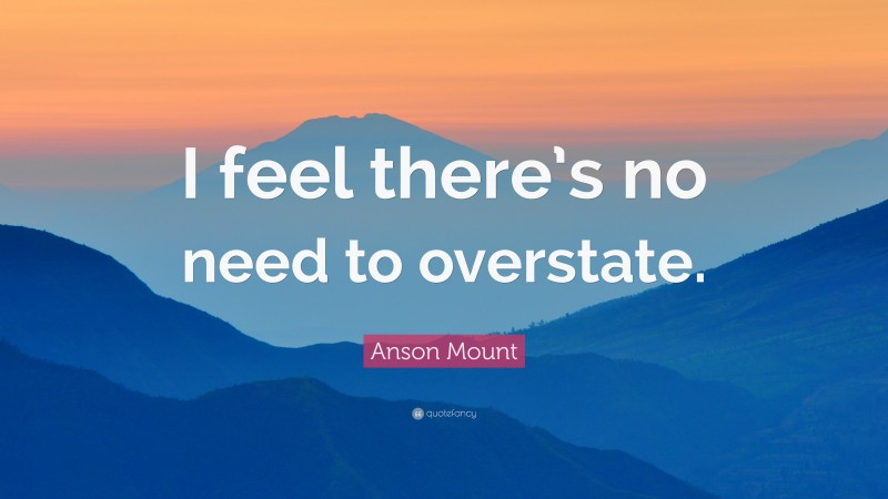 Anson Mount Quote: “I feel there’s no need to overstate.”