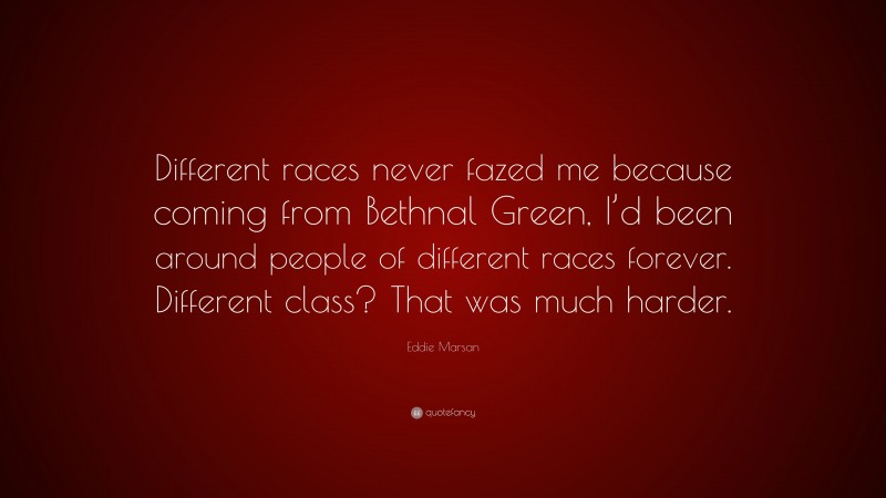 Eddie Marsan Quote: “Different races never fazed me because coming from Bethnal Green, I’d been around people of different races forever. Different class? That was much harder.”