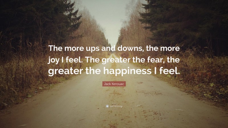 Jack Kerouac Quote: “The more ups and downs, the more joy I feel. The greater the fear, the greater the happiness I feel.”