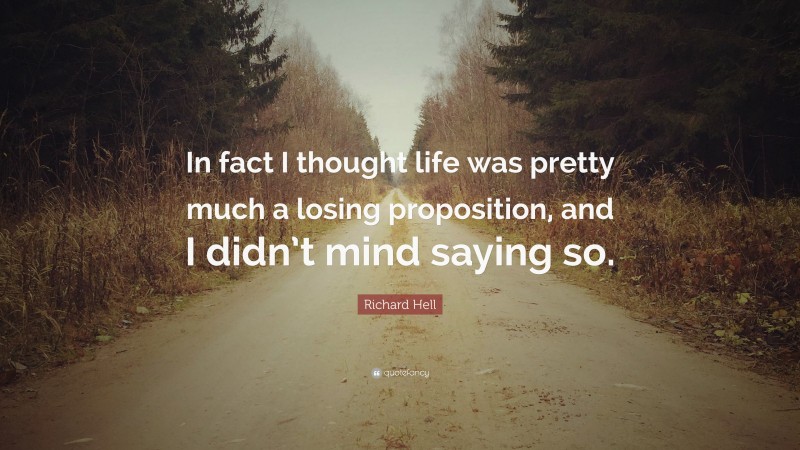 Richard Hell Quote: “In fact I thought life was pretty much a losing proposition, and I didn’t mind saying so.”