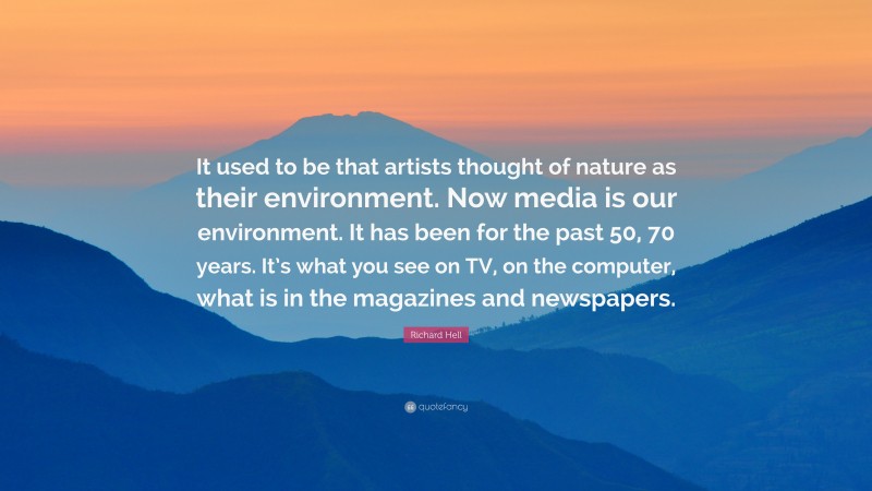 Richard Hell Quote: “It used to be that artists thought of nature as their environment. Now media is our environment. It has been for the past 50, 70 years. It’s what you see on TV, on the computer, what is in the magazines and newspapers.”